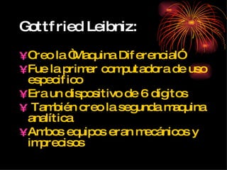 Gottfried Leibniz: Creo la “Maquina Diferencial” Fue la primer computadora de uso especifico Era un dispositivo de 6 dígitos  También creo la segunda maquina analítica  Ambos equipos eran mecánicos y imprecisos 