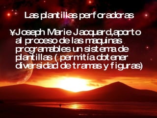 Las plantillas   perforadoras Joseph Marie Jacquard,aporto al proceso de las maquinas programables un sistema de plantillas ( permitía obtener diversidad de tramas y figuras) 