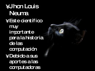 Jhon Louis Neuma Este científico muy importante para la historia de las computación Debido a sus aportes a las computadoras de la primera generación .  