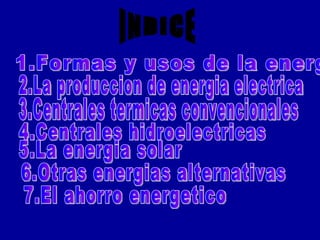 INDICE 1.Formas y usos de la energia  2.La produccion de energia electrica 3.Centrales termicas convencionales 4.Centrales hidroelectricas 5.La energia solar 6.Otras energias alternativas 7.El ahorro energetico 