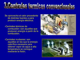Se aprovecha el calor procedente de distintas fuentes a para producir energía eléctrica: -Centrales térmicas de combustión: son aquellas que producen energía a partir de la combustión. -Centrales nucleares: son aquellas en las que la energía calorífica necesaria para obtener vapor de agua a alta temperatura se consigue mediante la fisión. 3.Centrales termicas convencionales 