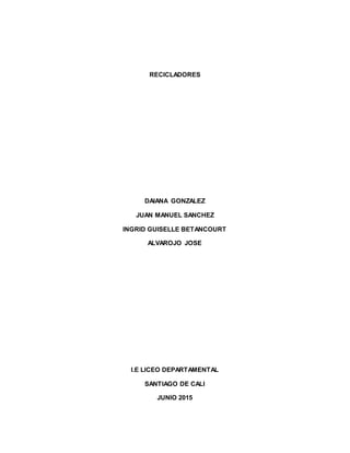 RECICLADORES
DAIANA GONZALEZ
JUAN MANUEL SANCHEZ
INGRID GUISELLE BETANCOURT
ALVAROJO JOSE
I.E LICEO DEPARTAMENTAL
SANTIAGO DE CALI
JUNIO 2015
 