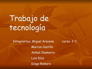 Trabajo de tecnología Integrantes: Miguel Aravena  curso: 2-C Marcos Castillo  Aníbal Chamorro Luis Díaz  Diego Romero 