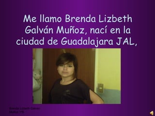 Me llamo Brenda Lizbeth Galván Muñoz, nací en la ciudad de Guadalajara JAL,   Brenda Lizbeth Galvan Muñoz 1ºB 