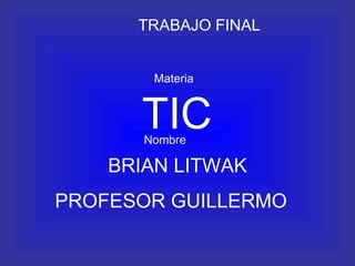 TIC BRIAN LITWAK PROFESOR GUILLERMO TRABAJO FINAL Materia Nombre 