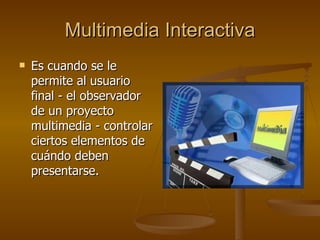 Multimedia Interactiva Es cuando se le permite al usuario final - el observador de un proyecto multimedia - controlar ciertos elementos de cuándo deben presentarse. 