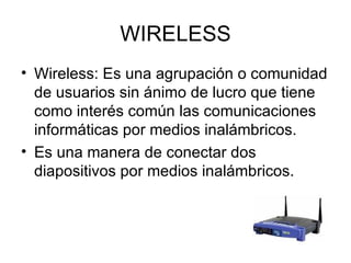 WIRELESS Wireless: Es una agrupación o comunidad de usuarios sin ánimo de lucro que tiene como interés común las comunicaciones informáticas por medios inalámbricos. Es una manera de conectar dos diapositivos por medios inalámbricos. 