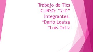 Trabajo de Tics
CURSO: “2:D”
Integrantes:
*Dario Loaiza
*Luis Ortiz
 