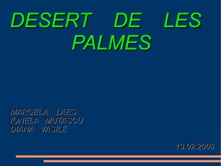 DESERT DE LES
    PALMES


MARCELA LAES
IONELA MUTASCU
DIANA VASILE

                 13.02.2008