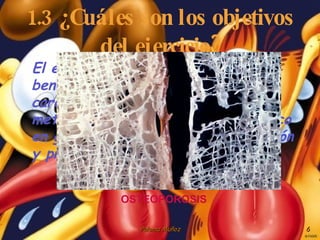 1.3 ¿Cuáles son los objetivos del ejercicio? El ejercicio produce sobre todo beneficios en enfermedades cardiovasculares, osteomusculares, metabólicas y mejora el estado físico en general por medio de la prevención y promoción en salud. OSTEOPOROSIS 