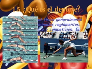 1.5 ¿Qué es el deporte? Es una actividad física generalmente sujera a determinados reglamentos. Combina ejercicio y competición. En algunos deportes es más importante la destreza que el ejercicio físico. 