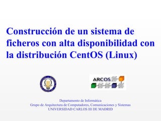 Construcción de un sistema de ficheros con alta disponibilidad con la distribución CentOS (Linux) Departamento de Informática Grupo de Arquitectura de Computadores, Comunicaciones y Sistemas UNIVERSIDAD CARLOS III DE MADRID 