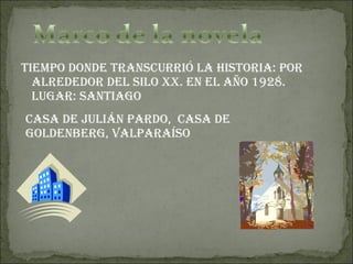 Tiempo donde transcurrió la historia: por alrededor del silo xx. en el año 1928. Lugar: Santiago Casa de Julián Pardo,  casa de Goldenberg, Valparaíso 