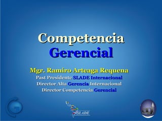 Competencia  Gerencial Mgr. Ramiro Arteaga Requena Past Presidente  SLADE Internacional Director Alta  Gerencia  Internacional Director Competencia  Gerencial 