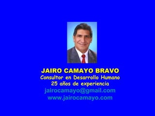 JAIRO CAMAYO BRAVO Consultor en Desarrollo Humano 25 años de experiencia [email_address] www.jairocamayo.com 