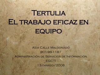 Tertulia El trabajo eficaz en equipo A ída Calle Maldonado 801-98-1167 Administraci ó n de Servicios de Informaci ó n EGCTI 13/marzo/2008 