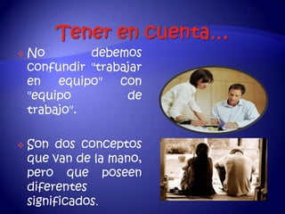   No        debemos
    confundir "trabajar
    en   equipo"   con
    "equipo         de
    trabajo".

   Son dos conceptos
    que van de la mano,
    pero que poseen
    diferentes
    significados.
 