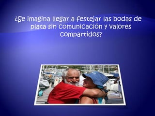 ¿Se imagina llegar a festejar las bodas de
     plata sin comunicación y valores
               compartidos?
 
