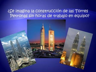 ¿Se imagina la construcción de las Torres
 Petronas sin horas de trabajo en equipo?
 