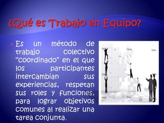    Es un método de
    trabajo       colectivo
    “coordinado” en el que
    los       participantes
    intercambian        sus
    experiencias, respetan
    sus roles y funciones,
    para lograr objetivos
    comunes al realizar una
    tarea conjunta.
 