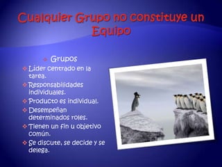    Grupos
 Líder centrado en la
  tarea.
 Responsabilidades
  individuales.
 Producto es individual.
 Desempeñan
  determinados roles.
 Tienen un fin u objetivo
  común.
 Se discute, se decide y se
  delega.
 