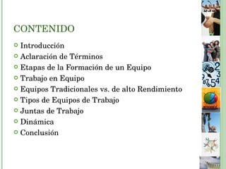 CONTENIDO Introducción Aclaración de Términos Etapas de la Formación de un Equipo Trabajo en Equipo Equipos Tradicionales vs. de alto Rendimiento Tipos de Equipos de Trabajo Juntas de Trabajo Dinámica Conclusión 