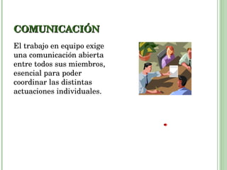 COMUNICACIÓN El trabajo en equipo exige una comunicación abierta entre todos sus miembros, esencial para poder coordinar las distintas actuaciones individuales. 
