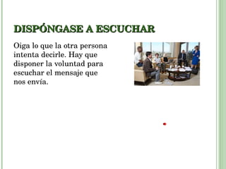 DISPÓNGASE A ESCUCHAR Oiga lo que la otra persona intenta decirle. Hay que disponer la voluntad para escuchar el mensaje que nos envía. 
