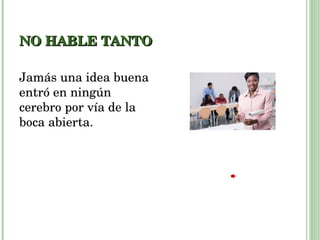 NO HABLE TANTO Jamás una idea buena entró en ningún cerebro por vía de la boca abierta. 