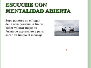 ESCUCHE CON MENTALIDAD ABIERTA Sepa ponerse en el lugar de la otra persona, a fin de poder valorar mejor su forma de expresarse y para sacar en limpio el mensaje. 
