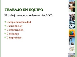 TRABAJO EN EQUIPO El trabajo en equipo se basa en las 5 “C”: Complementariedad Coordinación Comunicación Confianza Compromiso 