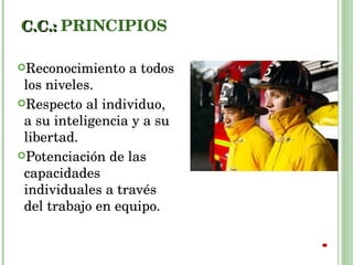 C.C.:  PRINCIPIOS Reconocimiento a todos los niveles. Respecto al individuo, a su inteligencia y a su libertad. Potenciación de las capacidades individuales a través del trabajo en equipo. 