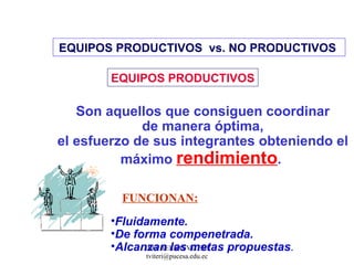 EQUIPOS PRODUCTIVOS  vs.   NO PRODUCTIVOS  EQUIPOS PRODUCTIVOS Son aquellos que consiguen coordinar de manera óptima,  el esfuerzo de sus integrantes obteniendo el máximo  rendimiento .  Fluidamente. De forma compenetrada. Alcanzan las metas propuestas .  FUNCIONAN: 