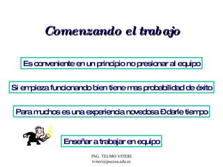 Comenzando el trabajo Es conveniente en un principio no presionar al equipo Si empieza funcionando bien tiene mas probabilidad de éxito Para muchos es una experiencia novedosa – darle tiempo Enseñar a trabajar en equipo 