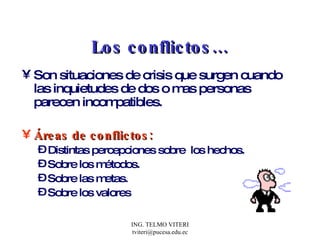Los conflictos… Son situaciones de crisis que surgen cuando las inquietudes de dos o mas personas parecen incompatibles. Áreas de conflictos: Distintas percepciones sobre  los hechos. Sobre los métodos. Sobre las metas. Sobre los valores 
