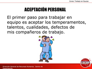 ACEPTACIÓN PERSONAL El primer paso para trabajar en  equipo es aceptar los temperamentos, talentos, cualidades, defectos de mis compañeros de trabajo. 