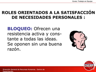 ROLES ORIENTADOS A LA SATISFACCIÓN DE NECESIDADES PERSONALES : BLOQUEO:  Ofrecen una resistencia activa y cons- tante a todas las ideas.  Se oponen sin una buena  razón. 