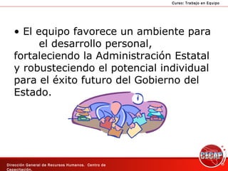 El equipo favorece un ambiente para  el desarrollo personal, fortaleciendo la Administración Estatal y robusteciendo el potencial individual para el éxito futuro del Gobierno del Estado. 