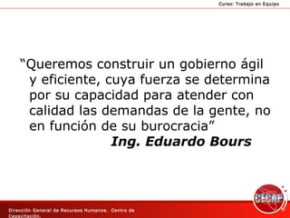 “ Queremos construir un gobierno ágil y eficiente, cuya fuerza se determina por su capacidad para atender con calidad las demandas de la gente, no en función de su burocracia” Ing. Eduardo Bours 
