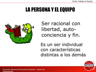 LA PERSONA Y EL EQUIPO Ser racional con libertad, auto- conciencia y fin. Es un ser individual con características distintas a los demás 