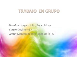Nombre: Jorge criollo, Bryan Moya
Curso: Decimo «B»
Tema: Mantenimiento Físico de la PC
 
