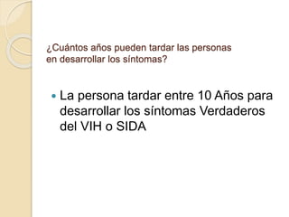 ¿Cuántos años pueden tardar las personas
en desarrollar los síntomas?
 La persona tardar entre 10 Años para
desarrollar los síntomas Verdaderos
del VIH o SIDA
 