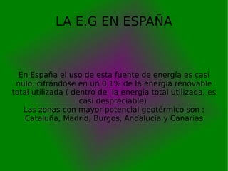 LA E.G EN ESPAÑA En España el uso de esta fuente de energía es casi nulo, cifrándose en un 0,1% de la energía renovable to...