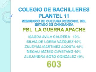 COLEGIO DE BACHILLERES PLANTEL 11 SEMINARIO DE CULTURA REGIONAL DEL ESTADO DE CHIHUAHUA PBL  LA GUERRA APACHE MAGDA AVILA CALDERA   10% SILVIA DE LOERA VAZQUEZ 10% ZULEYMA MARTINEZ ACOSTA 10% MEGALI MATEO CAYETANO 10% ALEJANDRA SOTO GONZALEZ 10% 603 