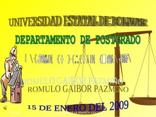 UNIVERSIDAD ESTATAL DE BOLIVAR DEPARTAMENTO DE POSTGRADO MAESTRIA EN GERENCIA EDUCATIVA ROMULO GAIBOR PAZMIÑO 15 DE ENERO DEL 2009 