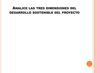 ANALICE LAS TRES DIMENSIONES DEL
DESARROLLO SOSTENIBLE DEL PROYECTO
 