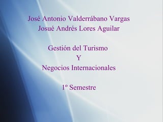José Antonio Valderrábano Vargas Josué Andrés Lores Aguilar Gestión del Turismo  Y Negocios Internacionales 1º Semestre 