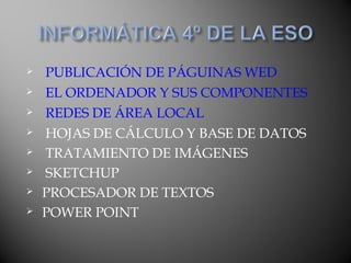  PUBLICACIÓN DE PÁGUINAS WED
 EL ORDENADOR Y SUS COMPONENTES
 REDES DE ÁREA LOCAL
 HOJAS DE CÁLCULO Y BASE DE DATOS
 TRATAMIENTO DE IMÁGENES
 SKETCHUP
 PROCESADOR DE TEXTOS
 POWER POINT
 