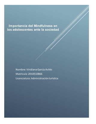 Nombre: ViridianaGarcía Avilés
Matricula:2010510866
Licenciatura:Administraciónturística
Importancia del Mindfulness en
los adolescentes ante la sociedad
 