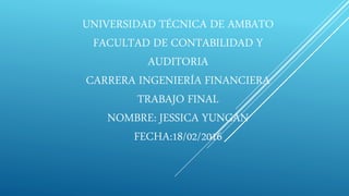 UNIVERSIDAD TÉCNICA DE AMBATO
FACULTAD DE CONTABILIDAD Y
AUDITORIA
CARRERA INGENIERÍA FINANCIERA
TRABAJO FINAL
NOMBRE: JESSICA YUNGAN
FECHA:18/02/2016
 